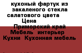 кухоный фартук из закаленого стекла салатового цвета 2.5 › Цена ­ 5 000 - Приморский край Мебель, интерьер » Кухни. Кухонная мебель   